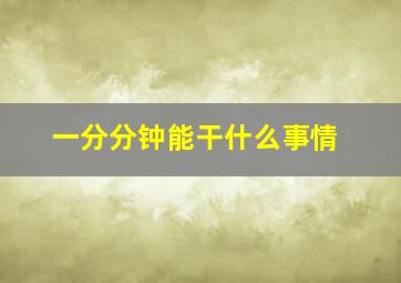 一分分钟能干什么事情