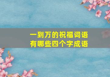 一到万的祝福词语有哪些四个字成语