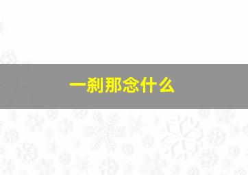 一刹那念什么