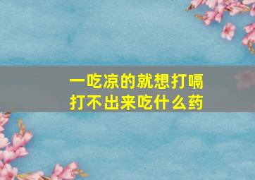 一吃凉的就想打嗝打不出来吃什么药