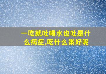 一吃就吐喝水也吐是什么病症,吃什么粥好呢