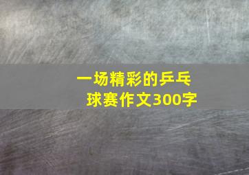 一场精彩的乒乓球赛作文300字