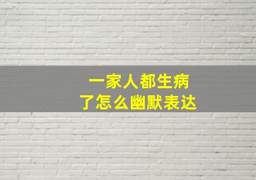 一家人都生病了怎么幽默表达