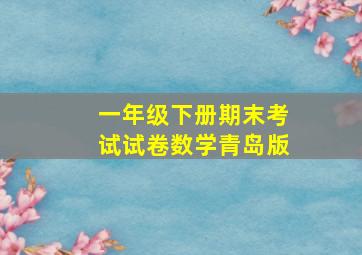 一年级下册期末考试试卷数学青岛版