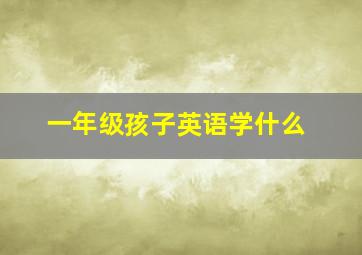 一年级孩子英语学什么