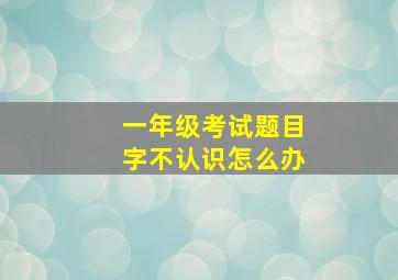 一年级考试题目字不认识怎么办