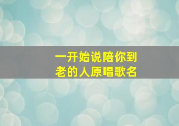 一开始说陪你到老的人原唱歌名