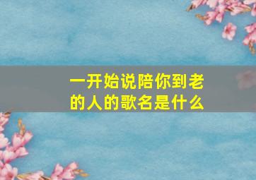 一开始说陪你到老的人的歌名是什么