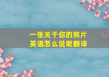 一张关于你的照片英语怎么说呢翻译