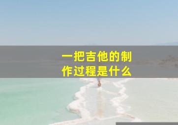 一把吉他的制作过程是什么