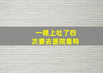 一晚上吐了四次要去医院看吗