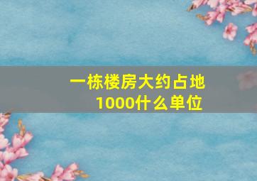 一栋楼房大约占地1000什么单位