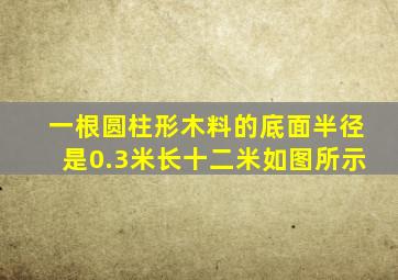 一根圆柱形木料的底面半径是0.3米长十二米如图所示