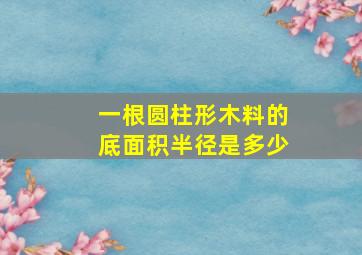 一根圆柱形木料的底面积半径是多少