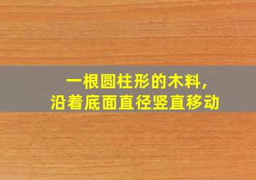 一根圆柱形的木料,沿着底面直径竖直移动