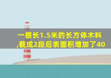 一根长1.5米的长方体木料,截成2段后表面积增加了40