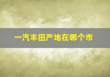 一汽丰田产地在哪个市