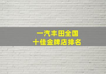 一汽丰田全国十佳金牌店排名