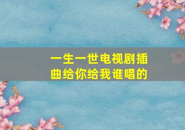 一生一世电视剧插曲给你给我谁唱的