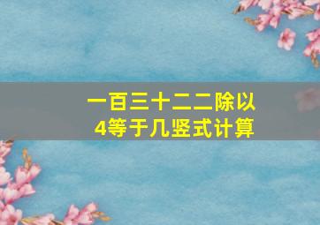 一百三十二二除以4等于几竖式计算