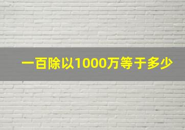 一百除以1000万等于多少