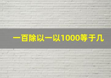 一百除以一以1000等于几