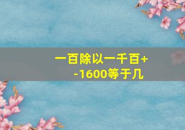 一百除以一千百+-1600等于几