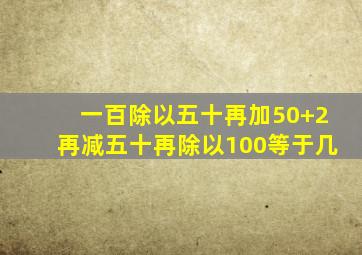 一百除以五十再加50+2再减五十再除以100等于几