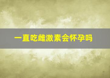 一直吃雌激素会怀孕吗