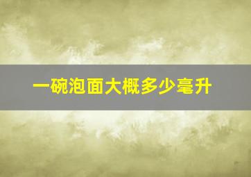 一碗泡面大概多少毫升