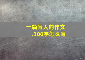 一篇写人的作文.300字怎么写