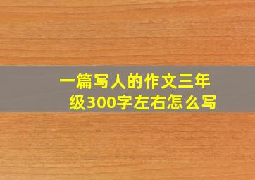 一篇写人的作文三年级300字左右怎么写