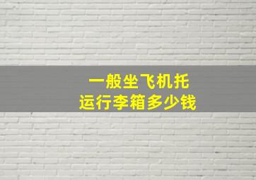 一般坐飞机托运行李箱多少钱