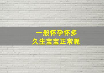 一般怀孕怀多久生宝宝正常呢