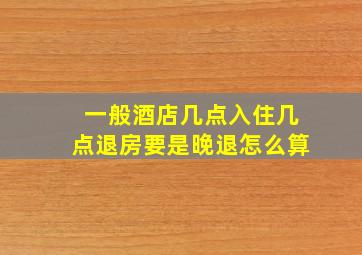 一般酒店几点入住几点退房要是晚退怎么算