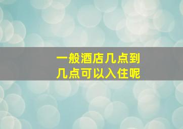 一般酒店几点到几点可以入住呢