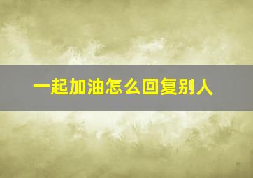 一起加油怎么回复别人