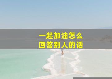 一起加油怎么回答别人的话