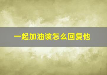 一起加油该怎么回复他