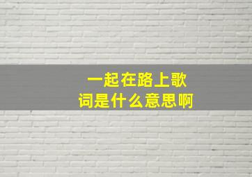 一起在路上歌词是什么意思啊