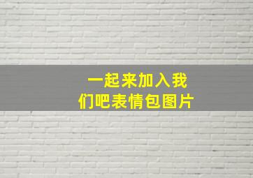 一起来加入我们吧表情包图片