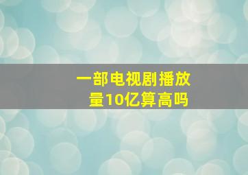 一部电视剧播放量10亿算高吗