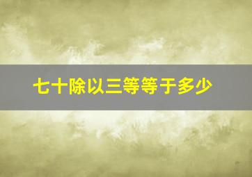 七十除以三等等于多少