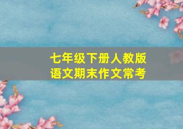 七年级下册人教版语文期末作文常考