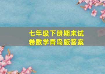 七年级下册期末试卷数学青岛版答案