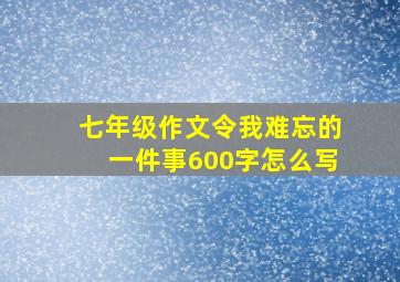 七年级作文令我难忘的一件事600字怎么写