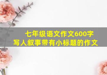 七年级语文作文600字写人叙事带有小标题的作文