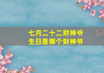 七月二十二财神爷生日是哪个财神爷