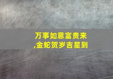 万事如意富贵来,金蛇贺岁吉星到