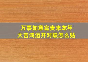 万事如意富贵来龙年大吉鸿运开对联怎么贴